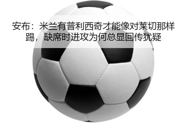 安布：米兰有普利西奇才能像对莱切那样踢，缺席时进攻为何总显回传犹疑